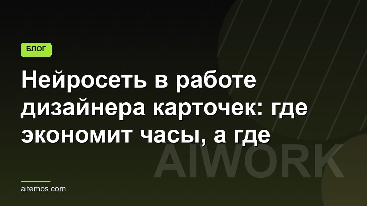 Нейросеть в работе дизайнера карточек: где экономит часы, а где вредит